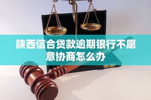 陕西信合贷款逾期银行不愿意协商怎么办