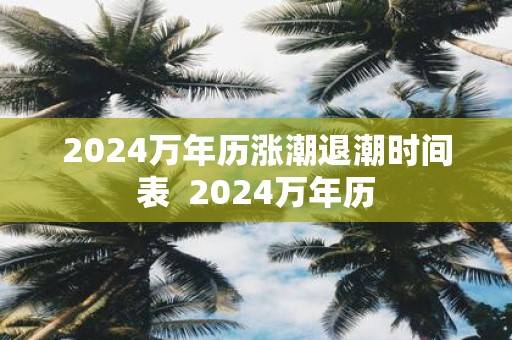 2024万年历涨潮退潮时间表？